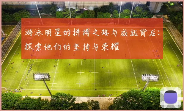 游泳明星的拼搏之路与成就背后：探索他们的坚持与荣耀