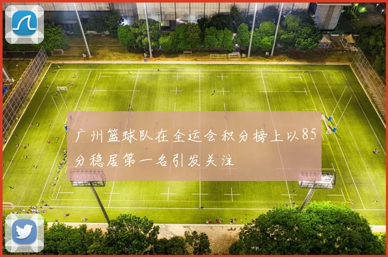 广州篮球队在全运会积分榜上以85分稳居第一名引发关注
