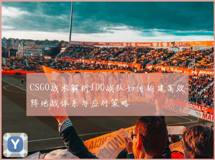 CSGO战术解析JDG战队如何构建高效阵地战体系与应对策略