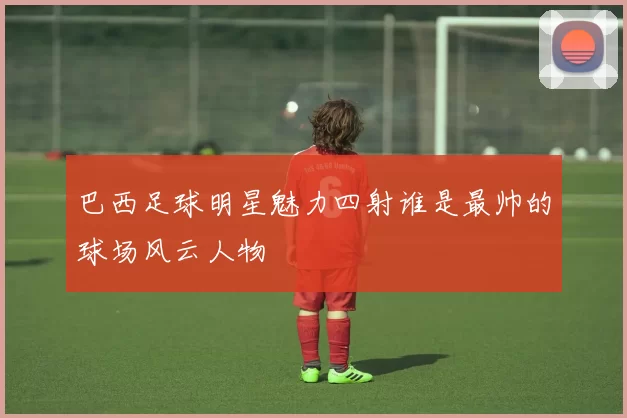 巴西足球明星魅力四射谁是最帅的球场风云人物