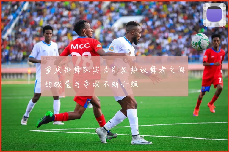 重庆街舞队实力引发热议舞者之间的较量与争议不断升级