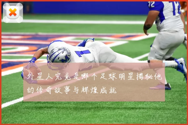 外星人究竟是哪个足球明星揭秘他的传奇故事与辉煌成就