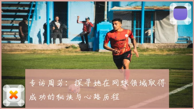 专访周芳：探寻她在网球领域取得成功的秘诀与心路历程