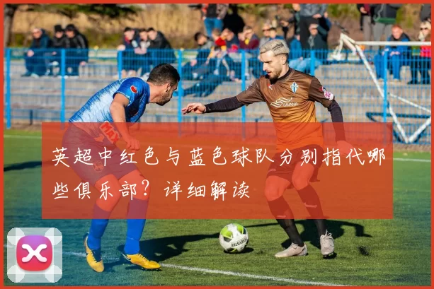 英超中红色与蓝色球队分别指代哪些俱乐部？详细解读