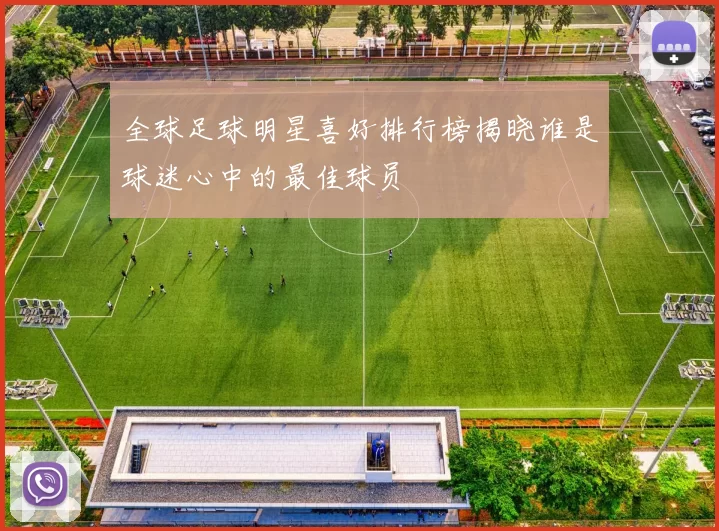 全球足球明星喜好排行榜揭晓谁是球迷心中的最佳球员