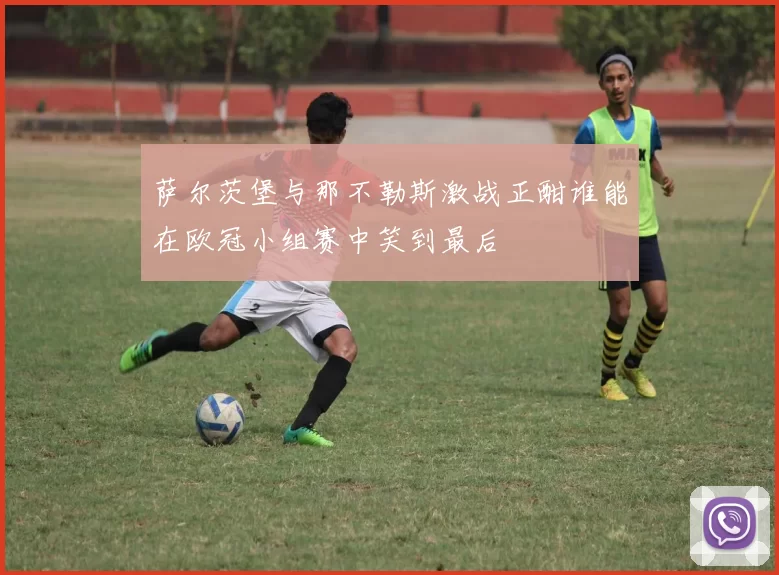 萨尔茨堡与那不勒斯激战正酣谁能在欧冠小组赛中笑到最后