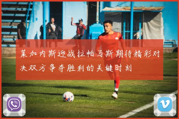 莱加内斯迎战拉帕马斯期待精彩对决双方争夺胜利的关键时刻