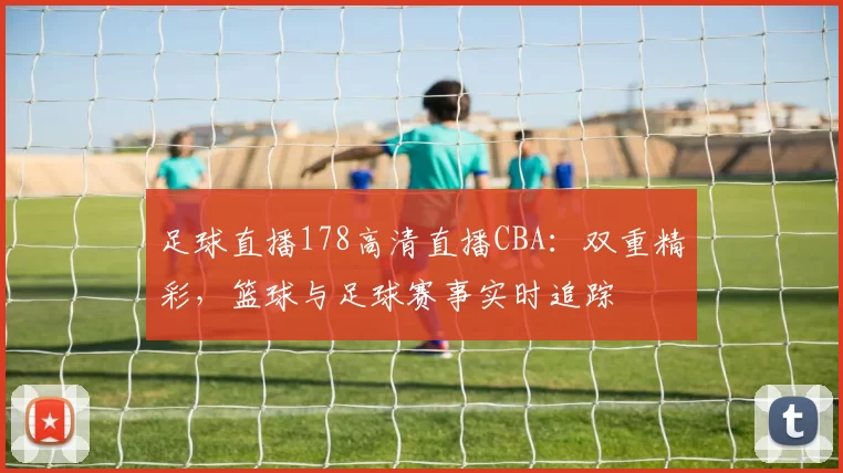 足球直播178高清直播CBA：双重精彩，篮球与足球赛事实时追踪