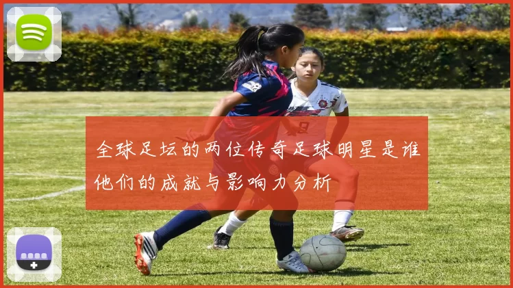 全球足坛的两位传奇足球明星是谁他们的成就与影响力分析