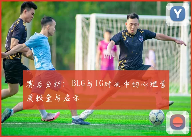 赛后分析：BLG与IG对决中的心理素质较量与启示