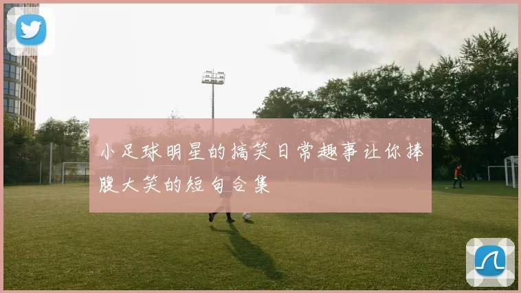 小足球明星的搞笑日常趣事让你捧腹大笑的短句合集
