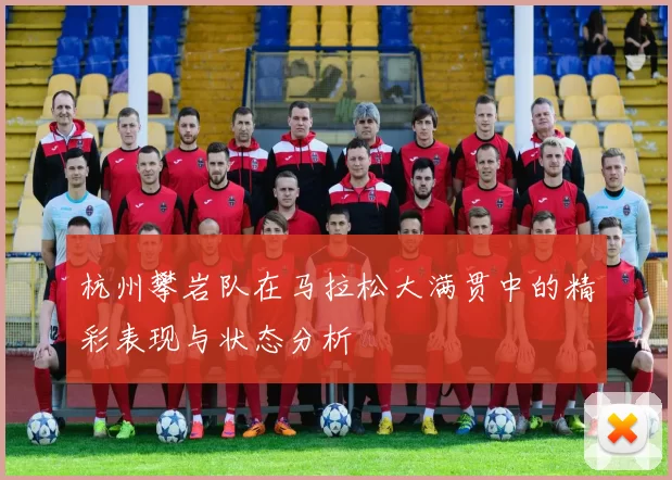 杭州攀岩队在马拉松大满贯中的精彩表现与状态分析
