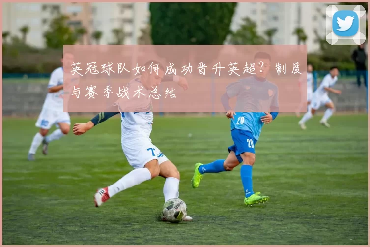 英冠球队如何成功晋升英超？制度与赛季战术总结