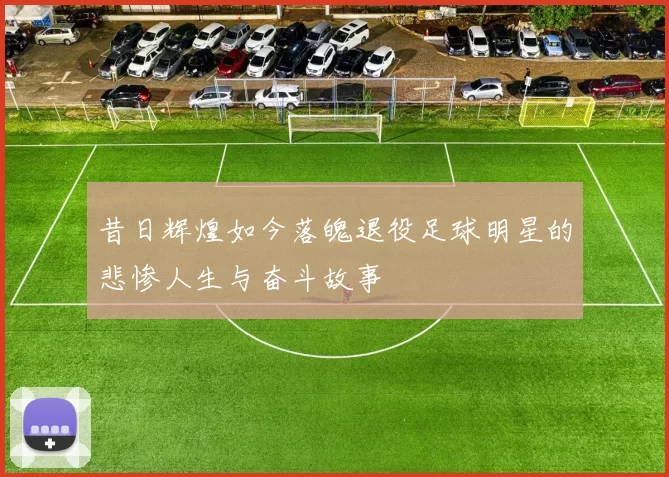 昔日辉煌如今落魄退役足球明星的悲惨人生与奋斗故事