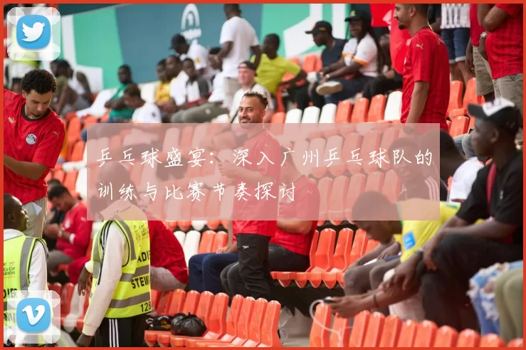 乒乓球盛宴：深入广州乒乓球队的训练与比赛节奏探讨