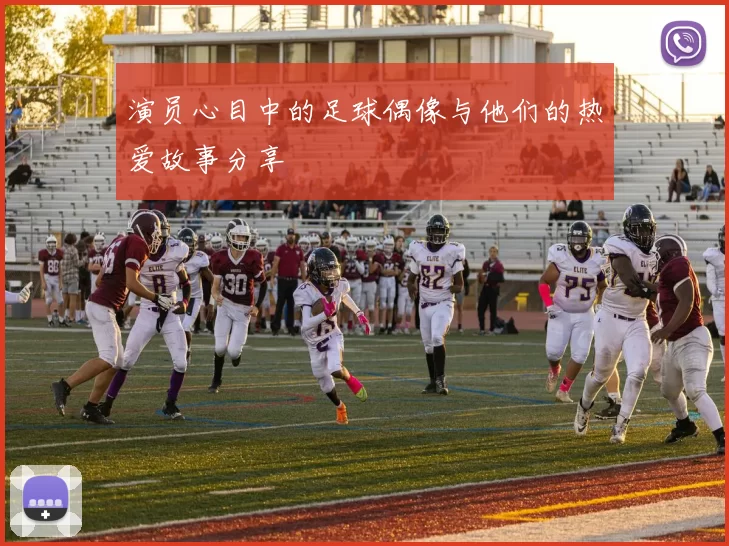演员心目中的足球偶像与他们的热爱故事分享