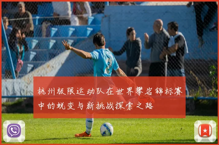 杭州极限运动队在世界攀岩锦标赛中的蜕变与新挑战探索之路
