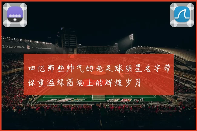 回忆那些帅气的老足球明星名字带你重温绿茵场上的辉煌岁月