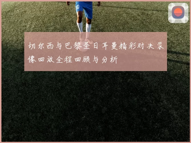 切尔西与巴黎圣日耳曼精彩对决录像回放全程回顾与分析