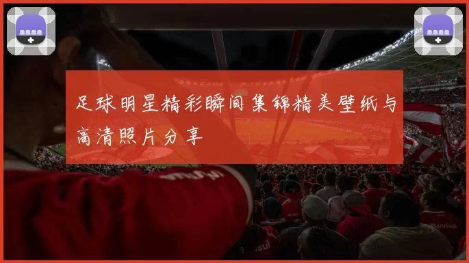 足球明星精彩瞬间集锦精美壁纸与高清照片分享