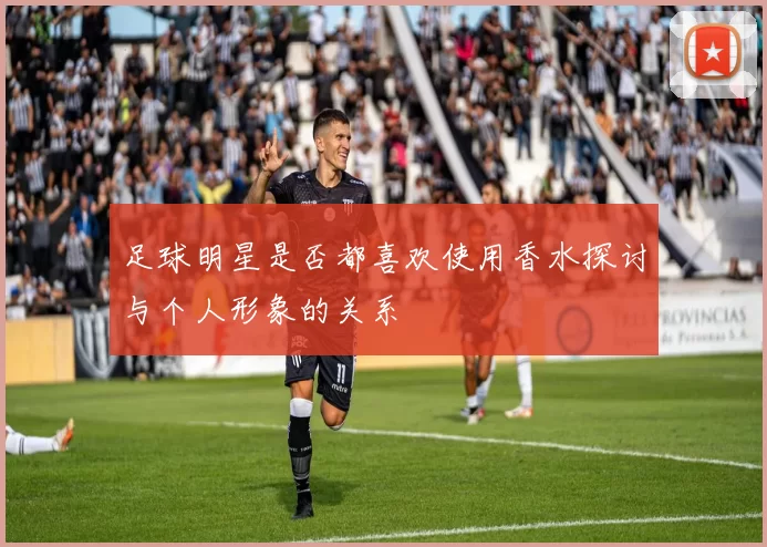 足球明星是否都喜欢使用香水探讨与个人形象的关系