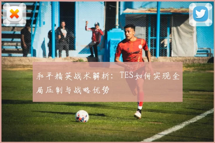 和平精英战术解析：TES如何实现全局压制与战略优势