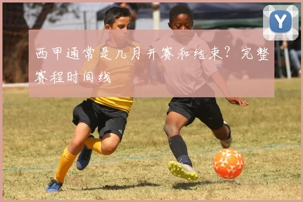 西甲通常是几月开赛和结束？完整赛程时间线