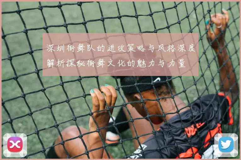 深圳街舞队的进攻策略与风格深度解析探秘街舞文化的魅力与力量