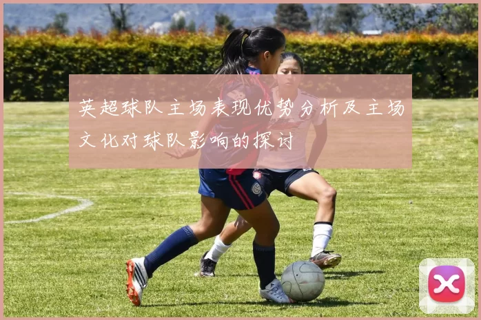 英超球队主场表现优势分析及主场文化对球队影响的探讨