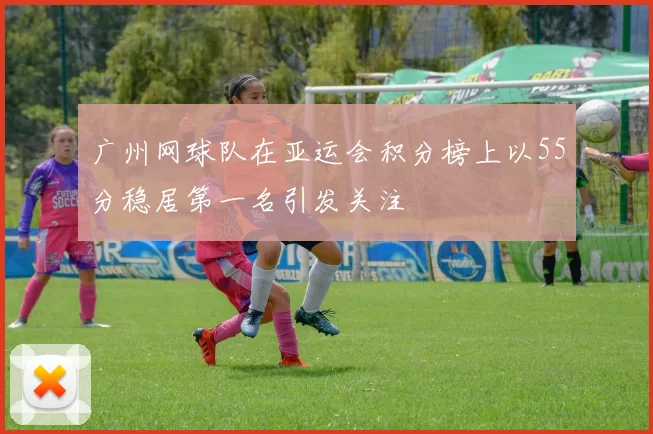 广州网球队在亚运会积分榜上以55分稳居第一名引发关注