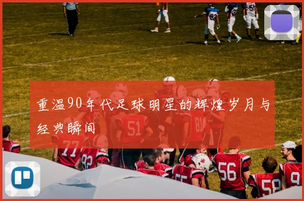 重温90年代足球明星的辉煌岁月与经典瞬间