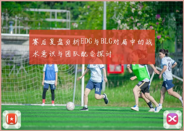 赛后复盘分析EDG与BLG对局中的战术意识与团队配合探讨
