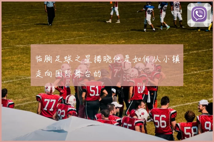 临朐足球之星揭晓他是如何从小镇走向国际舞台的