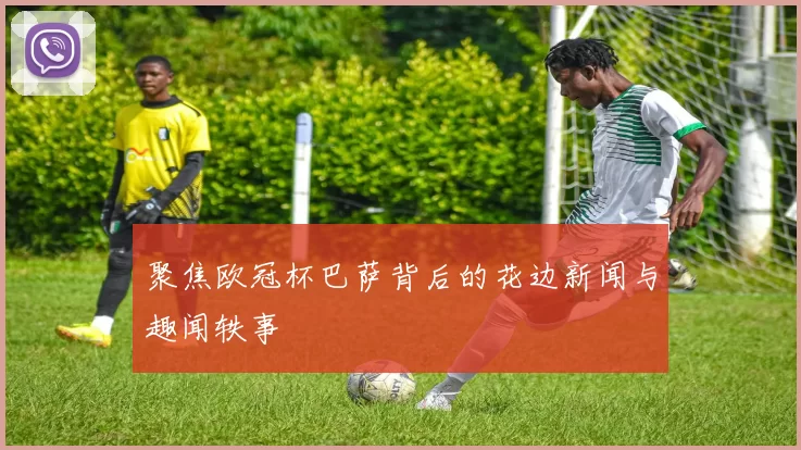 聚焦欧冠杯巴萨背后的花边新闻与趣闻轶事