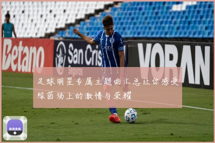 足球明星专属主题曲汇总让你感受绿茵场上的激情与荣耀