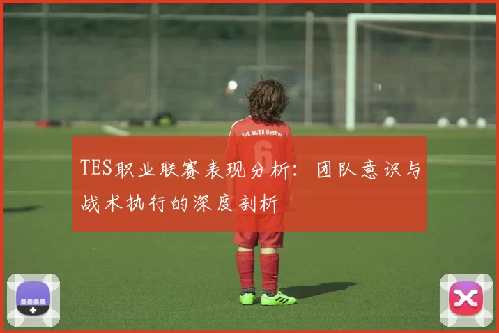 TES职业联赛表现分析：团队意识与战术执行的深度剖析