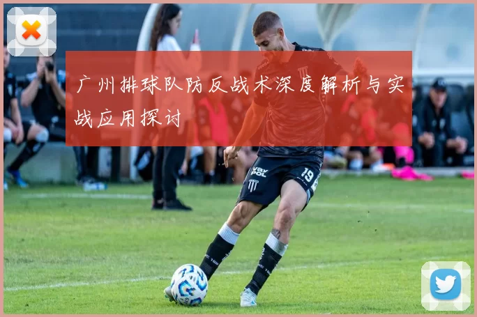广州排球队防反战术深度解析与实战应用探讨