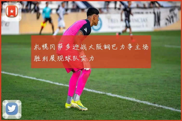 札幌冈萨多迎战大阪钢巴力争主场胜利展现球队实力