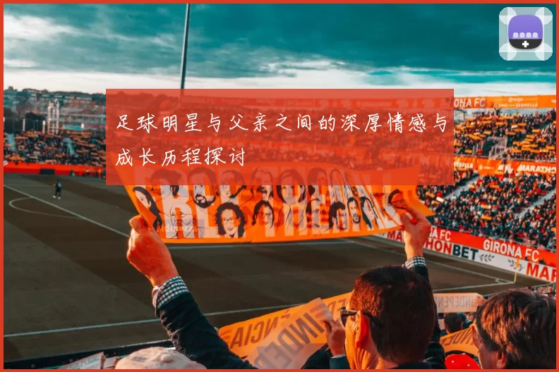足球明星与父亲之间的深厚情感与成长历程探讨