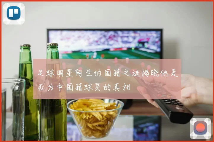 足球明星阿兰的国籍之谜揭晓他是否为中国籍球员的真相