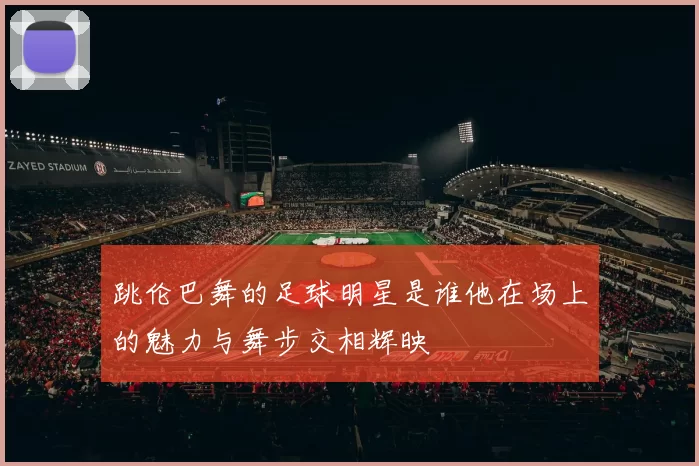 跳伦巴舞的足球明星是谁他在场上的魅力与舞步交相辉映