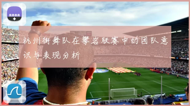 杭州街舞队在攀岩联赛中的团队意识与表现分析