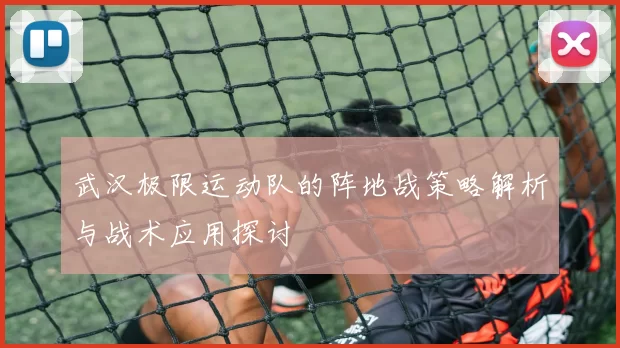 武汉极限运动队的阵地战策略解析与战术应用探讨