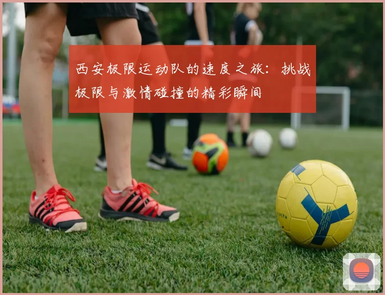 西安极限运动队的速度之旅：挑战极限与激情碰撞的精彩瞬间