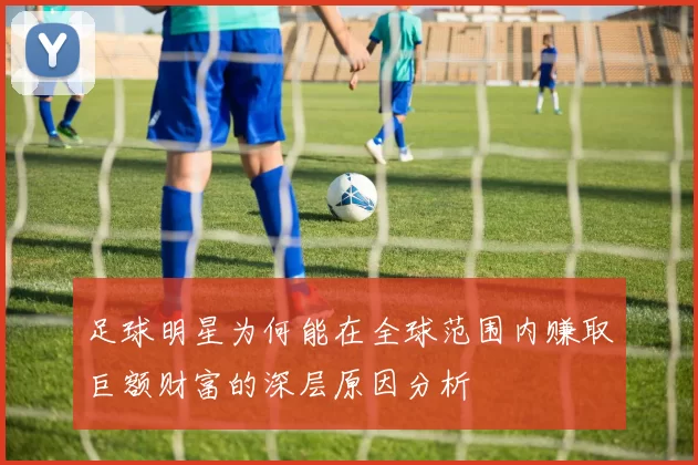 足球明星为何能在全球范围内赚取巨额财富的深层原因分析