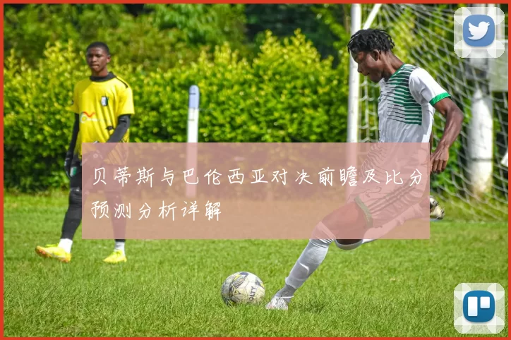 贝蒂斯与巴伦西亚对决前瞻及比分预测分析详解