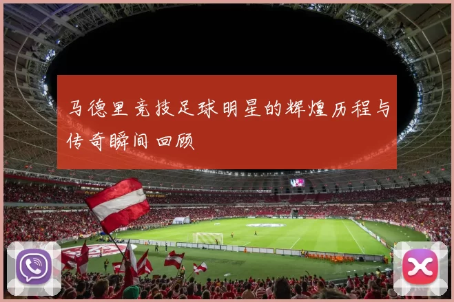 马德里竞技足球明星的辉煌历程与传奇瞬间回顾