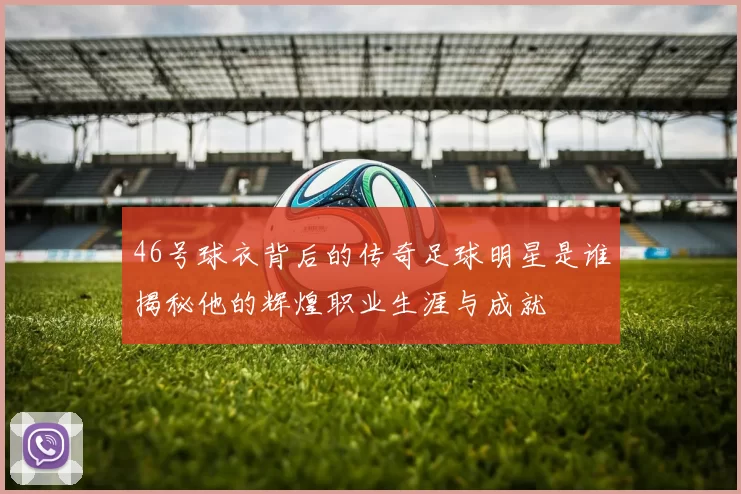 46号球衣背后的传奇足球明星是谁揭秘他的辉煌职业生涯与成就