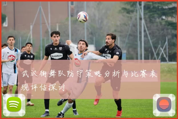 武汉街舞队防守策略分析与比赛表现评估探讨