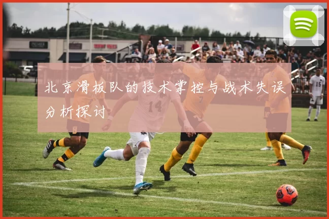 北京滑板队的技术掌控与战术失误分析探讨
